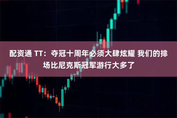 配资通 TT：夺冠十周年必须大肆炫耀 我们的排场比尼克斯冠军游行大多了