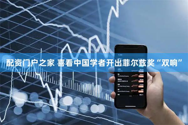 配资门户之家 喜看中国学者开出菲尔兹奖“双响”