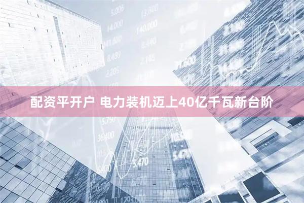 配资平开户 电力装机迈上40亿千瓦新台阶