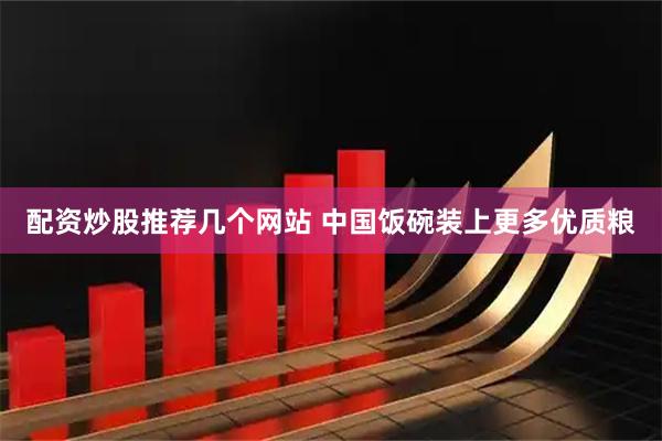 配资炒股推荐几个网站 中国饭碗装上更多优质粮